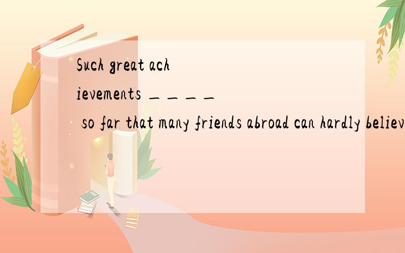 Such great achievements ____ so far that many friends abroad can hardly believe that.A.has China made\x05\x05\x05B.China has made\x05C.does China make\x05\x05\x05D.are made in China