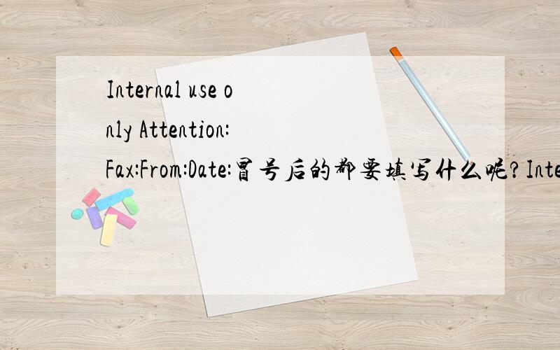 Internal use only Attention:Fax:From:Date:冒号后的都要填写什么呢?Internal use only是标题。从Attention开始