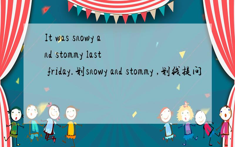 It was snowy and stommy last friday.划snowy and stommy ,划线提问