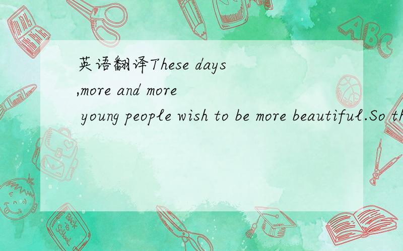 英语翻译These days,more and more young people wish to be more beautiful.So they turn to plastic surgery for help.They spend a lot of money on painful surgery to fix their noses,to change their eye lids or to take off weight from their stomachs.In