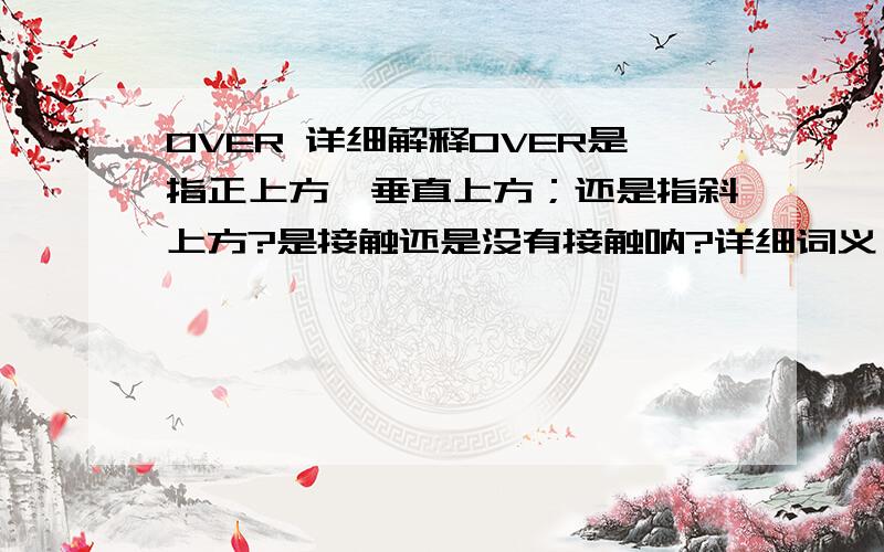 OVER 详细解释OVER是指正上方,垂直上方；还是指斜上方?是接触还是没有接触呐?详细词义,谢谢!