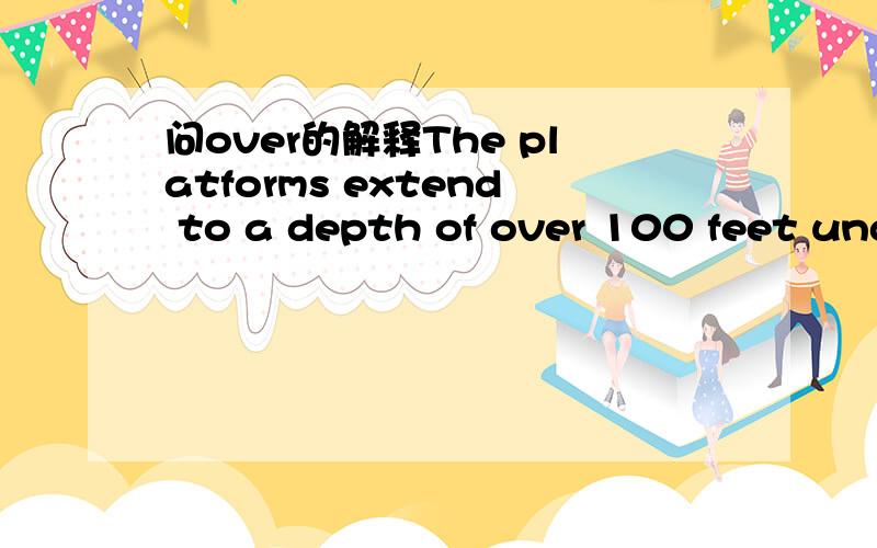 问over的解释The platforms extend to a depth of over 100 feet under the sea.这句话over是翻译成100多英尺,还是100英尺.over在这里起什么作用?怎么翻译?