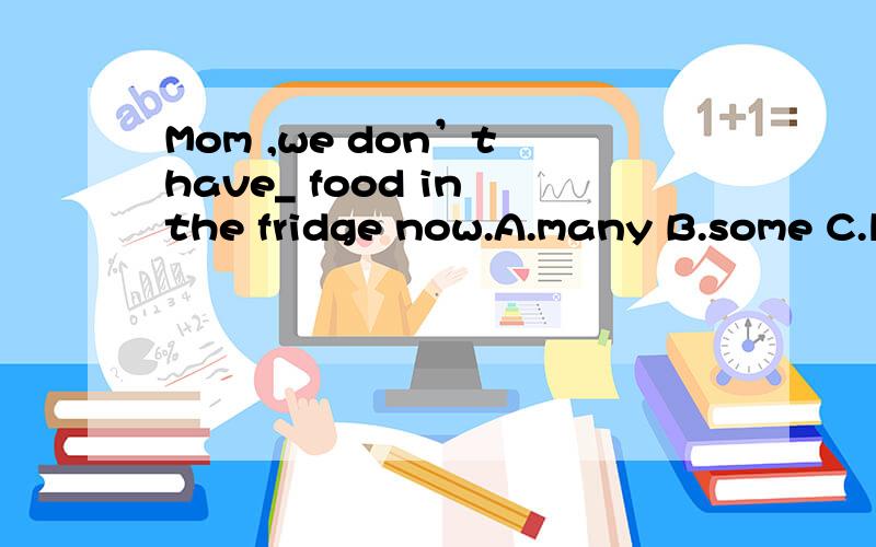 Mom ,we don’t have_ food in the fridge now.A.many B.some C.little D.any