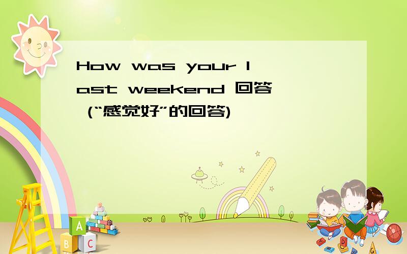 How was your last weekend 回答 (“感觉好”的回答)