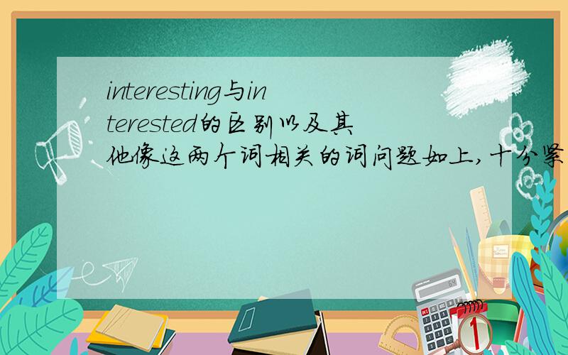 interesting与interested的区别以及其他像这两个词相关的词问题如上,十分紧急,答完整!