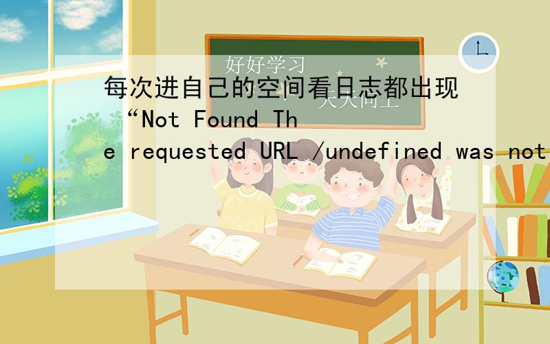 每次进自己的空间看日志都出现 “Not Found The requested URL /undefined was not found on this server这是怎么回事啊?日志也显示不出来!