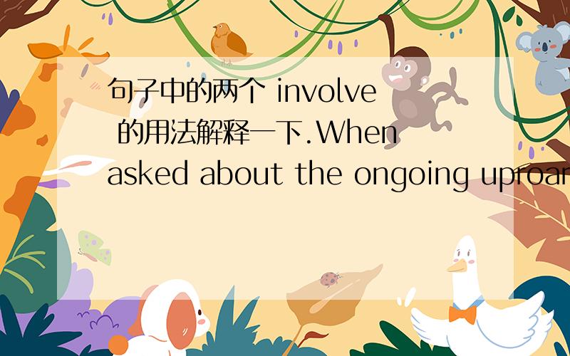 句子中的两个 involve 的用法解释一下.When asked about the ongoing uproar involving bill Clinton, most people say the affair involves a  purely private matter.