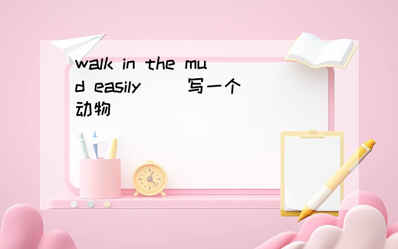 walk in the mud easily( )写一个动物