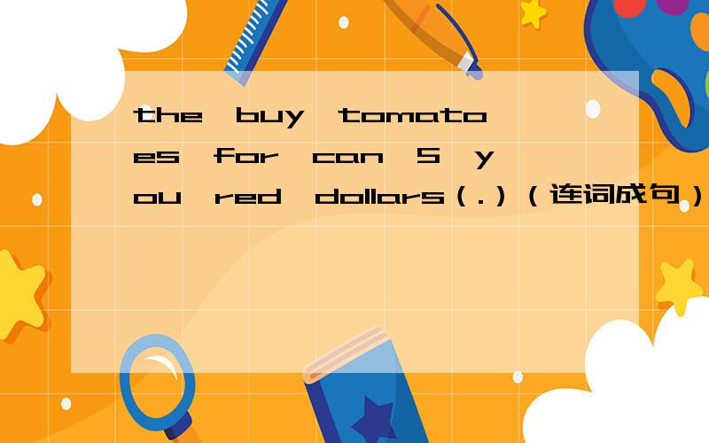 the,buy,tomatoes,for,can,5,you,red,dollars（.）（连词成句）