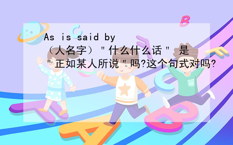 As is said by （人名字）＂什么什么话＂ 是＂正如某人所说＂吗?这个句式对吗?