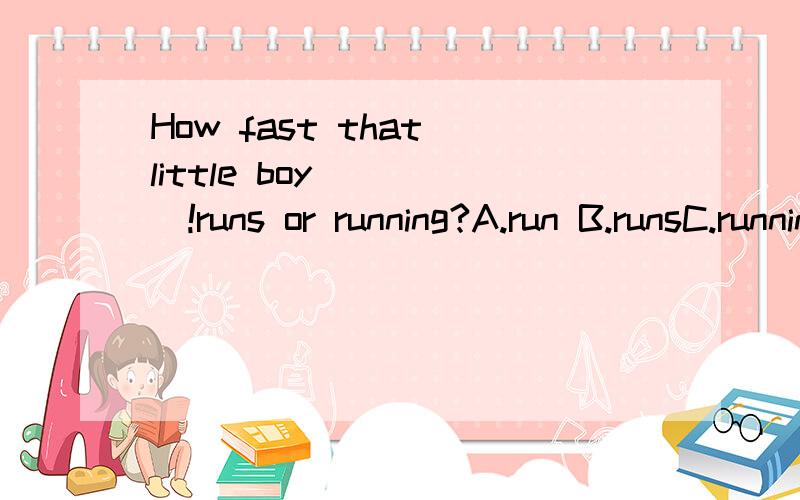 How fast that little boy_____!runs or running?A.run B.runsC.running选哪一个?