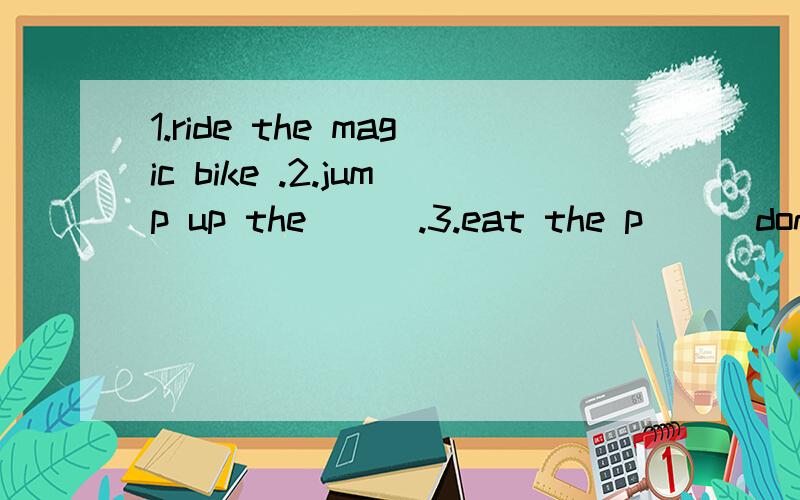 1.ride the magic bike .2.jump up the( ) .3.eat the p( ) don't eat the a( )