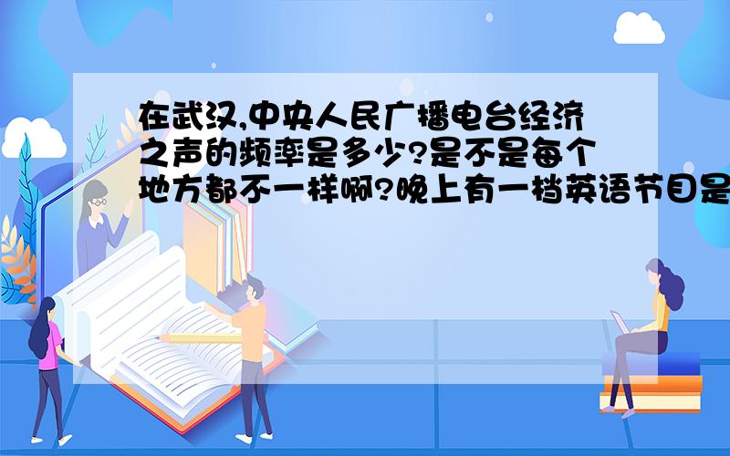 在武汉,中央人民广播电台经济之声的频率是多少?是不是每个地方都不一样啊?晚上有一档英语节目是几点开始的?