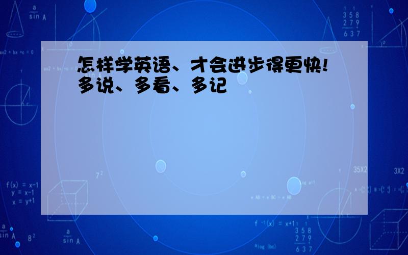 怎样学英语、才会进步得更快!多说、多看、多记