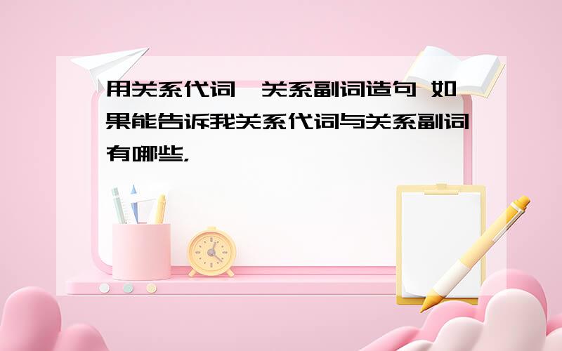 用关系代词、关系副词造句 如果能告诉我关系代词与关系副词有哪些，