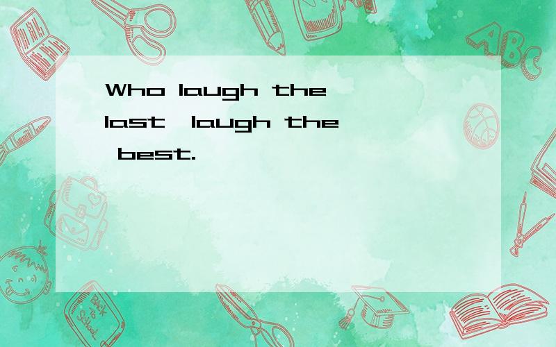 Who laugh the last,laugh the best.