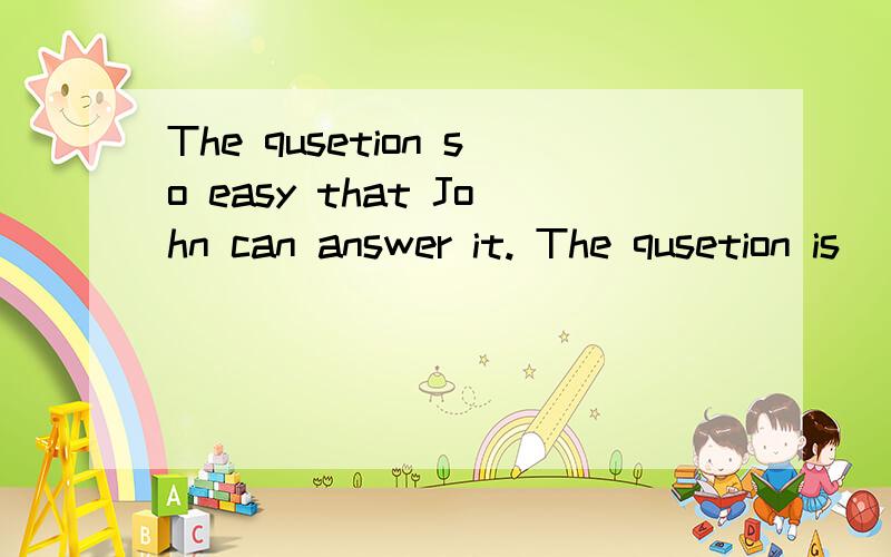 The qusetion so easy that John can answer it. The qusetion is ( ) ( )( )John to answer