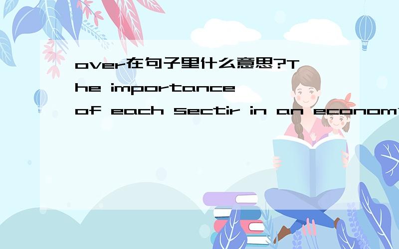 over在句子里什么意思?The importance of each sectir in an economy changes over time.Over time