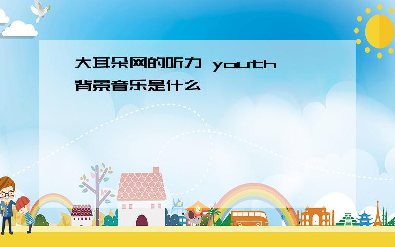 大耳朵网的听力 youth 背景音乐是什么