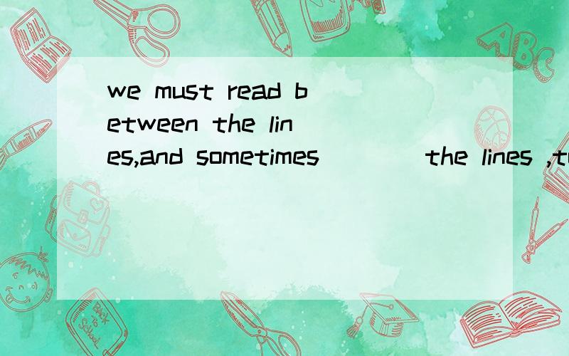 we must read between the lines,and sometimes____the lines ,to fully understand the writer 画横线填哪个介词