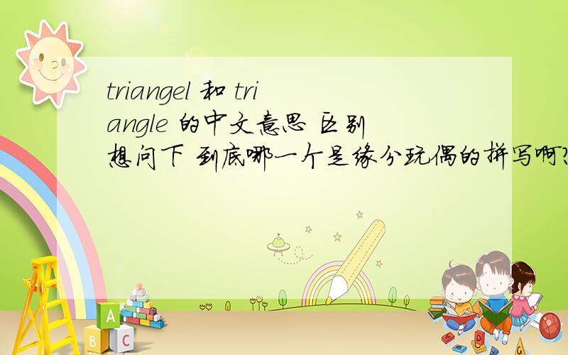 triangel 和 triangle 的中文意思 区别想问下 到底哪一个是缘分玩偶的拼写啊?还是这两个英文写法是通用的 都是缘分玩偶的意思吗 哪一个是三角形的拼写啊 缘分玩偶和三角形它们的英文拼写一