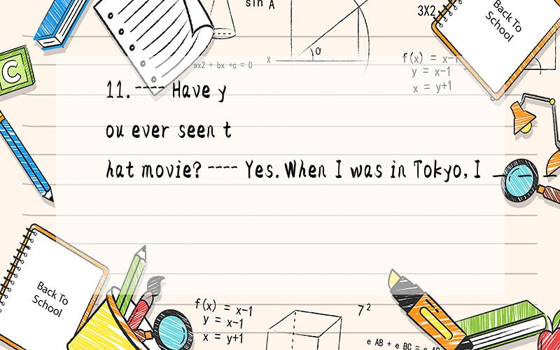 11.---- Have you ever seen that movie?---- Yes.When I was in Tokyo,I ________ it three time.A.saw B.had seen C.have seen D.would see能否用C