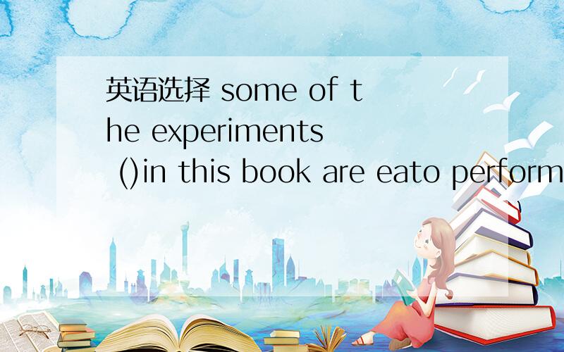 英语选择 some of the experiments ()in this book are eato perform.A.describing B.be described.C.described.D.to described是考的部分倒装吗?可以看成被动吗?tell my why?