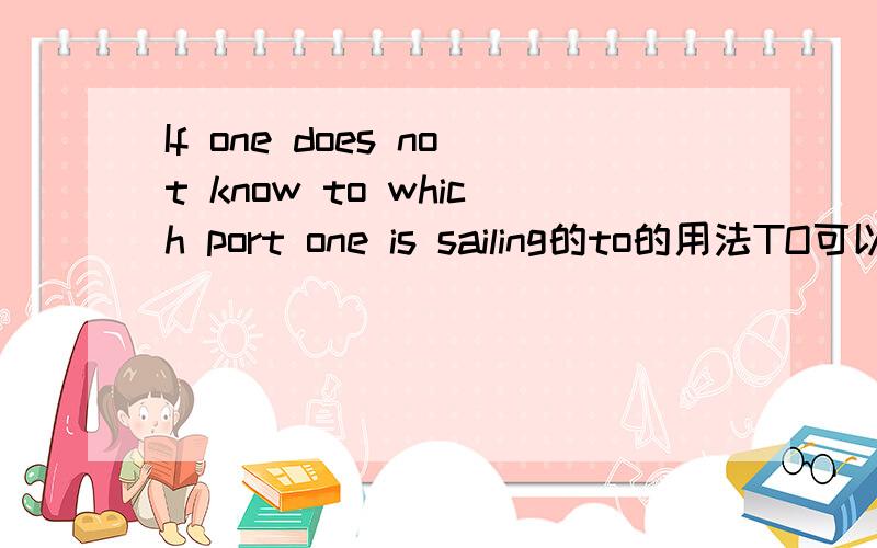 If one does not know to which port one is sailing的to的用法TO可以放sailing的后面吗  这里到底是什么用法啊