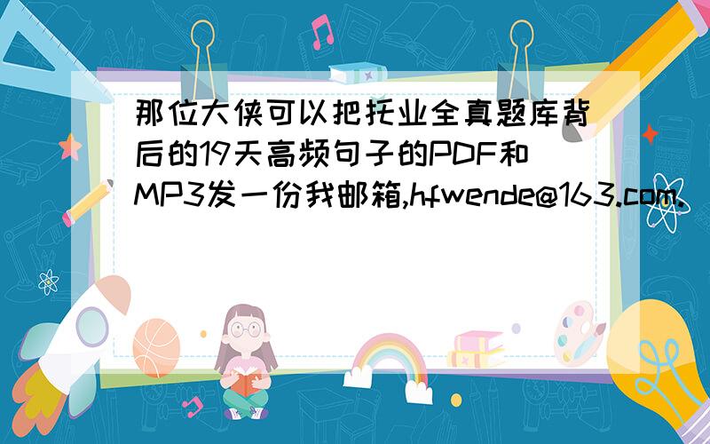 那位大侠可以把托业全真题库背后的19天高频句子的PDF和MP3发一份我邮箱,hfwende@163.com.