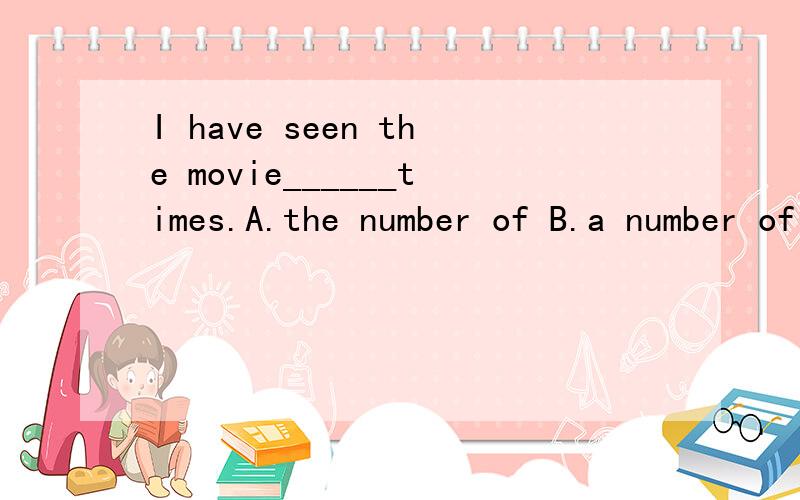 I have seen the movie______times.A.the number of B.a number of C.much D.a numberA与B有什么区别,如何用?