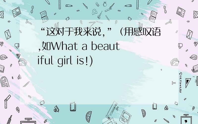 “这对于我来说,”（用感叹语,如What a beautiful girl is!)