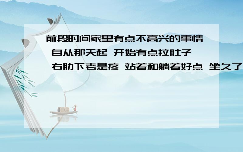 前段时间家里有点不高兴的事情 自从那天起 开始有点拉肚子 右肋下老是疼 站着和躺着好点 坐久了就会胀痛 检查了肝功 B超 乙肝5项都正常 不想吃饭 对什么事情不感兴趣 有时候头晕 全身