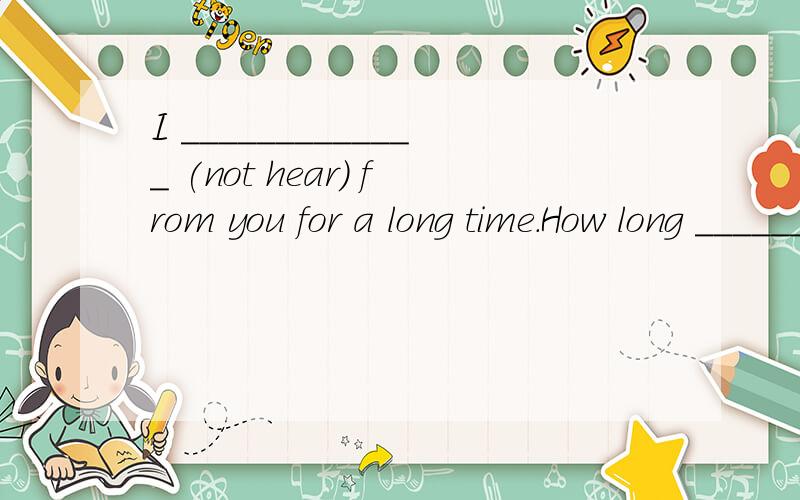 I _____________ (not hear) from you for a long time.How long ____________ Tommy ___________ (st...I _____________ (not hear) from you for a long time.How long ____________ Tommy ___________ (stay) in the Science Museum since he went he went there?We'
