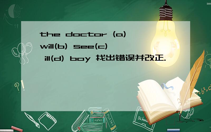the doctor (a)will(b) see(c) ill(d) boy 找出错误并改正.