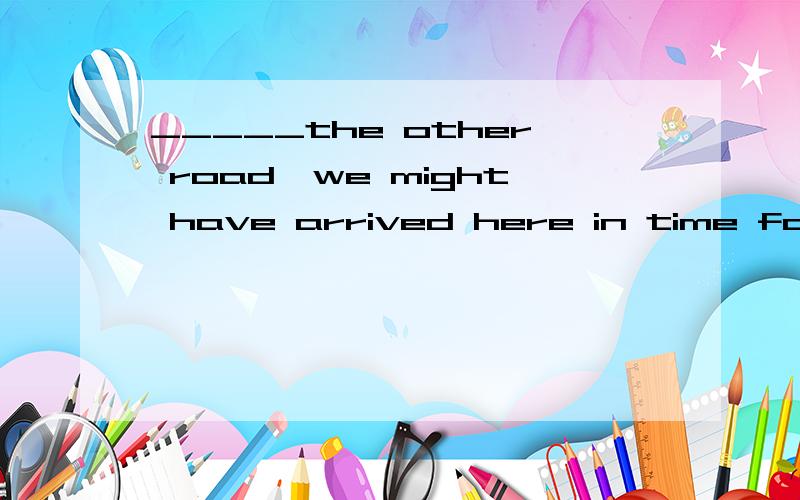 _____the other road,we might have arrived here in time for the meeting.A.If we took B.Had we taken C.should we take D If we could have taken选哪个?