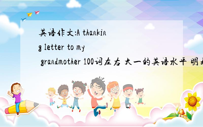 英语作文：A thanking letter to my grandmother 100词左右 大一的英语水平 明天就要交的!第一个回答并且被非常好的再+10分