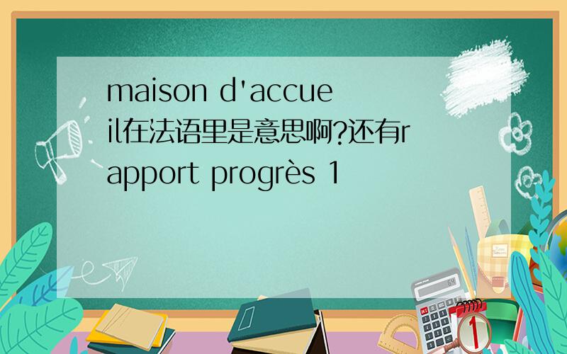 maison d'accueil在法语里是意思啊?还有rapport progrès 1