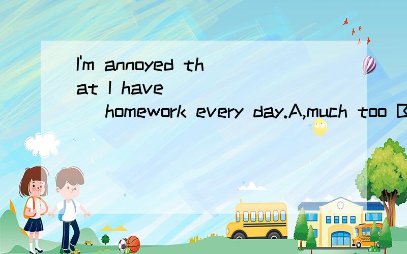 I'm annoyed that I have _____ homework every day.A,much too B,too much C,too many D,many too