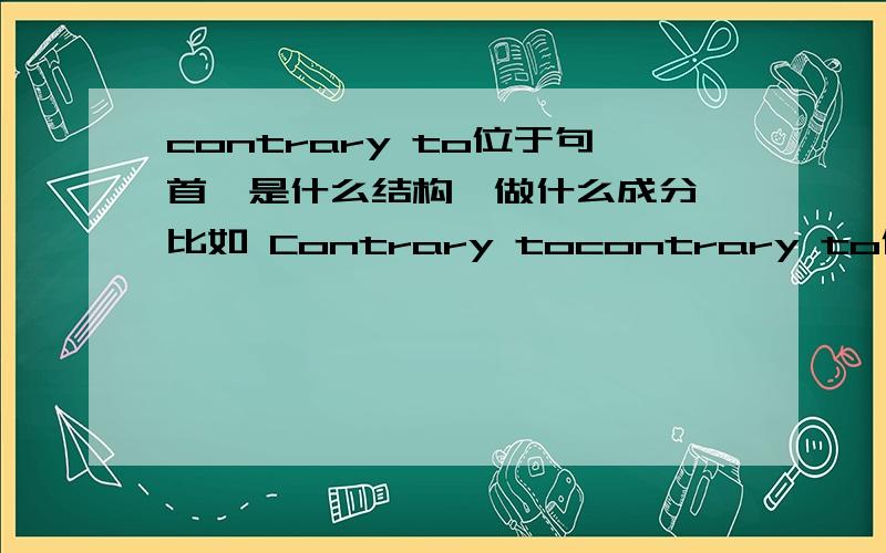 contrary to位于句首,是什么结构,做什么成分 比如 Contrary tocontrary to位于句首,是什么结构,做什么成分比如 Contrary to the condition out of campus,food in campus is full of variety.