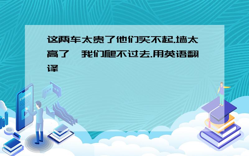 这两车太贵了他们买不起.墙太高了,我们爬不过去.用英语翻译