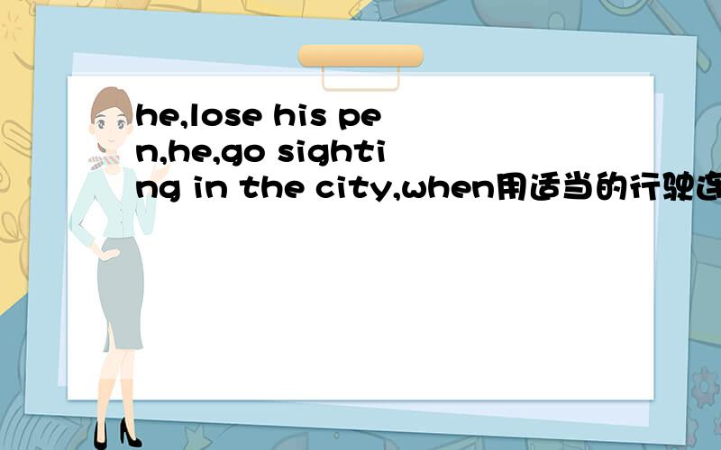 he,lose his pen,he,go sighting in the city,when用适当的行驶连词成句,
