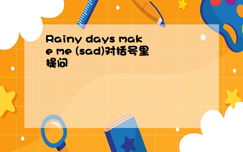 Rainy days make me (sad)对括号里提问