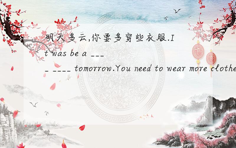 明天多云,你要多穿些衣服.It was be a ____ ____ tomorrow.You need to wear more clothes.明天多云,你要多穿些衣服.It was be a ____ ____ tomorrow.You need to wear more clothes.（根据汉语提示完成句子）