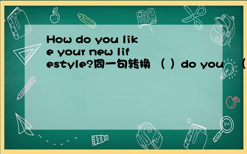 How do you like your new lifestyle?同一句转换 （ ）do you　（　　）　of your lifestyle