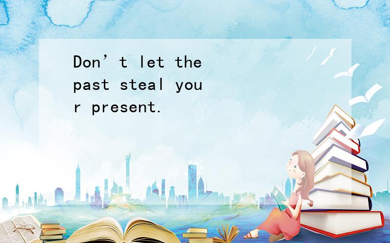 Don’t let the past steal your present.