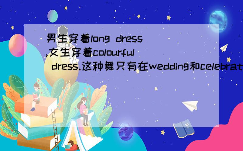 男生穿着long dress,女生穿着colourful dress.这种舞只有在wedding和celebration才有跳.求翻译上述句子