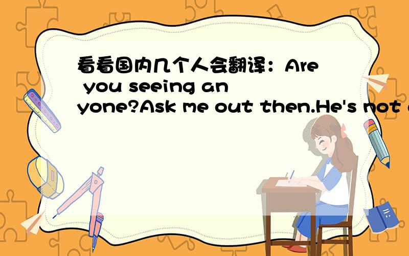 看看国内几个人会翻译：Are you seeing anyone?Ask me out then.He's not going out with my sister.