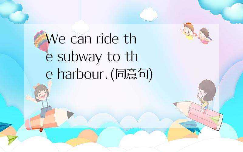 We can ride the subway to the harbour.(同意句)