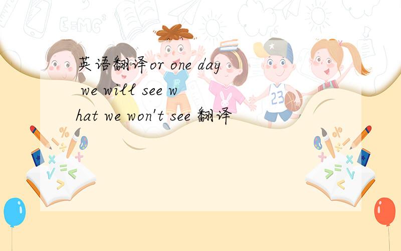 英语翻译or one day we will see what we won't see 翻译