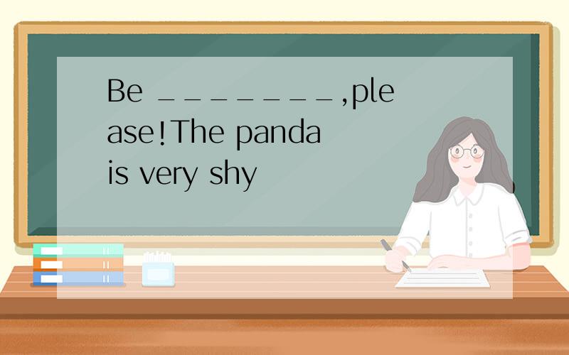 Be _______,please!The panda is very shy